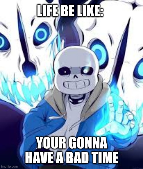 Your gonna have a bad time | LIFE BE LIKE:; YOUR GONNA HAVE A BAD TIME | image tagged in your gonna have a bad time,sans,life | made w/ Imgflip meme maker