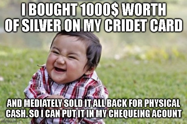 how to by pass the cash advanced intrest fee charges | I BOUGHT 1000$ WORTH OF SILVER ON MY CRIDET CARD; AND MEDIATELY SOLD IT ALL BACK FOR PHYSICAL CASH. SO I CAN PUT IT IN MY CHEQUEING ACOUNT | image tagged in memes,evil toddler,big brain,funny memes,just sayin' | made w/ Imgflip meme maker