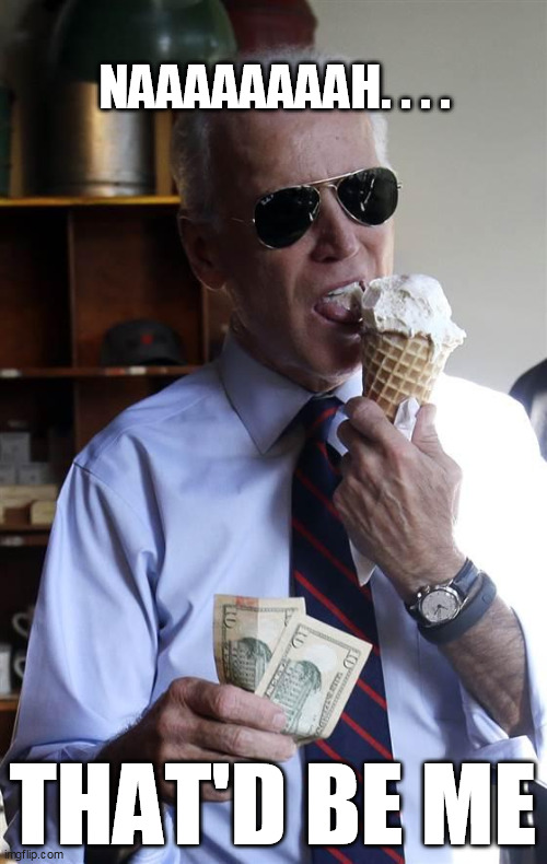 Joe Biden Ice Cream and Cash | NAAAAAAAAH. . . . THAT'D BE ME | image tagged in joe biden ice cream and cash | made w/ Imgflip meme maker