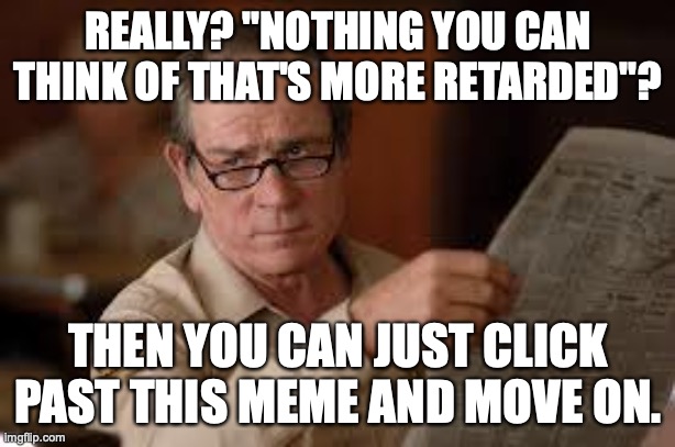 no country for old men tommy lee jones | REALLY? "NOTHING YOU CAN THINK OF THAT'S MORE RETARDED"? THEN YOU CAN JUST CLICK PAST THIS MEME AND MOVE ON. | image tagged in no country for old men tommy lee jones | made w/ Imgflip meme maker