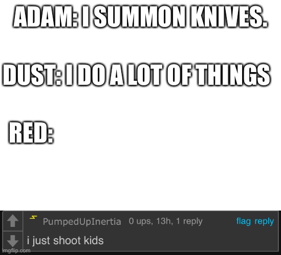 First post on this stream using my alt- | ADAM: I SUMMON KNIVES. DUST: I DO A LOT OF THINGS; RED: | image tagged in blank white template | made w/ Imgflip meme maker