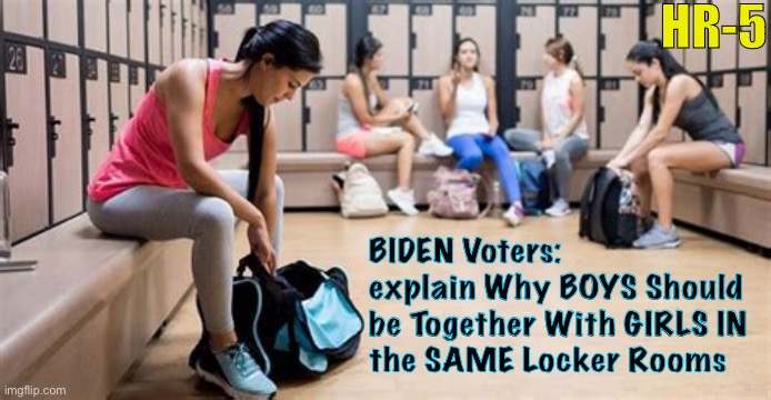 You must be out of your mind!    ~  (neverwoke) | HR-5; BIDEN Voters: 
explain Why BOYS Should 
be Together With GIRLS IN 
the SAME Locker Rooms | image tagged in hr- 5,trans,boys,girls,locker room,restroom | made w/ Imgflip meme maker
