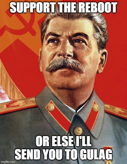 Joseph Stalin | SUPPORT THE REBOOT; OR ELSE I'LL SEND YOU TO GULAG | image tagged in joseph stalin | made w/ Imgflip meme maker
