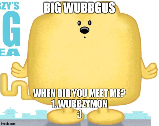 When did you meet me | WHEN DID YOU MEET ME?
1. WUBBZYMON
:) | image tagged in big wubbgus,wubbzymon,meet | made w/ Imgflip meme maker