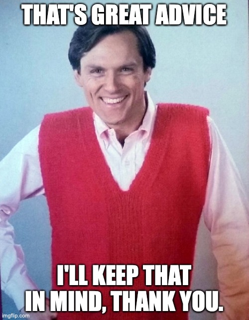 Good Advice Fail Dad | THAT'S GREAT ADVICE I'LL KEEP THAT IN MIND, THANK YOU. | image tagged in good advice fail dad | made w/ Imgflip meme maker