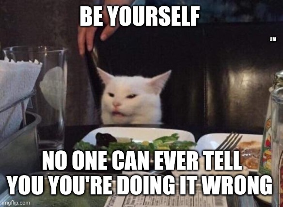 Salad cat | BE YOURSELF; J M; NO ONE CAN EVER TELL YOU YOU'RE DOING IT WRONG | image tagged in salad cat | made w/ Imgflip meme maker