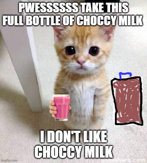 This kitten doesn't like choccy milk.... | PWESSSSSS TAKE THIS FULL BOTTLE OF CHOCCY MILK; I DON'T LIKE CHOCCY MILK | image tagged in memes,cute cat,straby milk,choccy milk | made w/ Imgflip meme maker