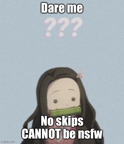 Confussled | Dare me; No skips
CANNOT be nsfw | image tagged in confussled | made w/ Imgflip meme maker