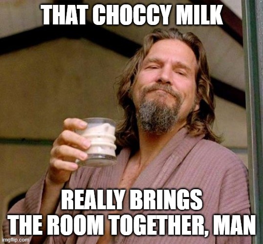 Big Lebowski | THAT CHOCCY MILK REALLY BRINGS THE ROOM TOGETHER, MAN | image tagged in big lebowski | made w/ Imgflip meme maker