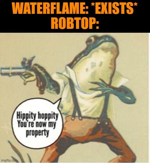 Hippity hoppity, you're now my property | WATERFLAME: *EXISTS*
ROBTOP: | image tagged in hippity hoppity you're now my property | made w/ Imgflip meme maker