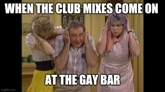 WHEN THE CLUB MIXES COME ON; AT THE GAY BAR | made w/ Imgflip meme maker