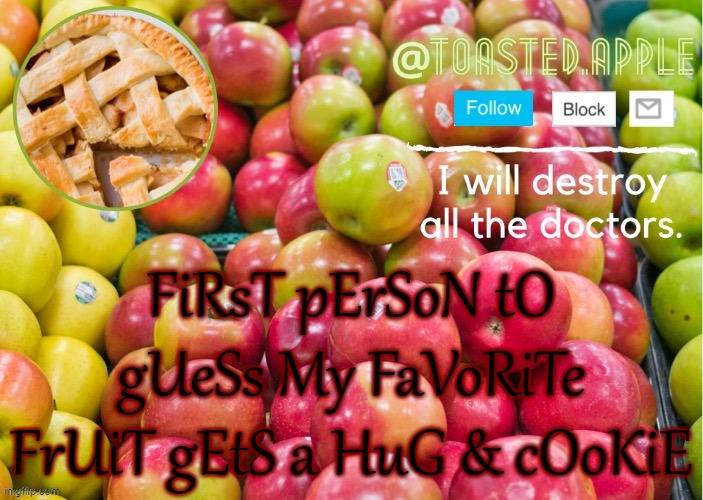 I'd be surprised if anyone guessed it first try- | FiRsT pErSoN tO gUeSs My FaVoRiTe FrUiT gEtS a HuG & cOoKiE | image tagged in toastedapple | made w/ Imgflip meme maker