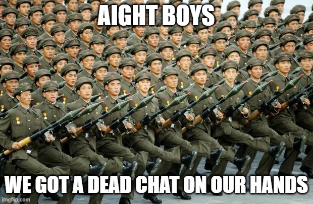 Discord Chats At 8:30 PM | AIGHT BOYS; WE GOT A DEAD CHAT ON OUR HANDS | image tagged in north korean military march | made w/ Imgflip meme maker