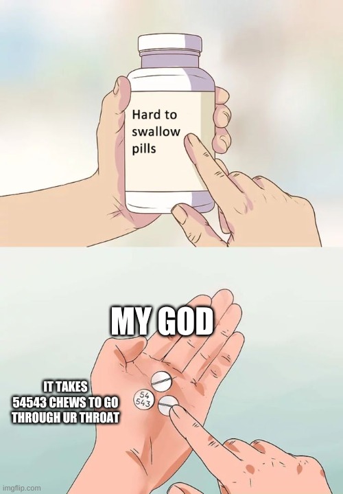 MY G0D | MY GOD; IT TAKES 54543 CHEWS TO GO THROUGH UR THROAT | image tagged in memes,hard to swallow pills | made w/ Imgflip meme maker