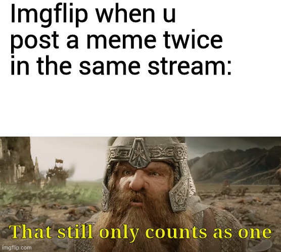 Gimli my bro has the wiset wisdom of them all | Imgflip when u post a meme twice in the same stream:; That still only counts as one | image tagged in blank white template,that still only counts as one | made w/ Imgflip meme maker