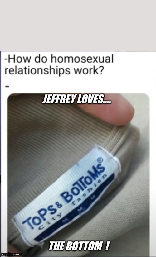 Always bottom up  !! | JEFFREY LOVES.... THE BOTTOM  ! | image tagged in jeffrey | made w/ Imgflip meme maker