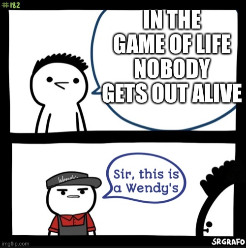 Sir this is a wendys | IN THE GAME OF LIFE NOBODY GETS OUT ALIVE | image tagged in sir this is a wendys | made w/ Imgflip meme maker