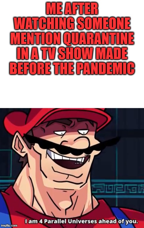 Quarantine | ME AFTER WATCHING SOMEONE MENTION QUARANTINE IN A TV SHOW MADE BEFORE THE PANDEMIC | image tagged in blank white template,i am 4 parallel universes ahead of you | made w/ Imgflip meme maker