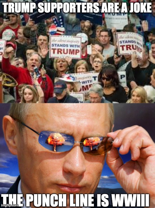 TRUMP SUPPORTERS ARE A JOKE; THE PUNCH LINE IS WWIII | image tagged in trump supporters,putin nuke | made w/ Imgflip meme maker