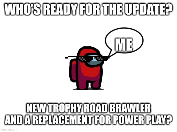 Blank White Template | WHO’S READY FOR THE UPDATE? ME; NEW TROPHY ROAD BRAWLER AND A REPLACEMENT FOR POWER PLAY? | image tagged in blank white template | made w/ Imgflip meme maker