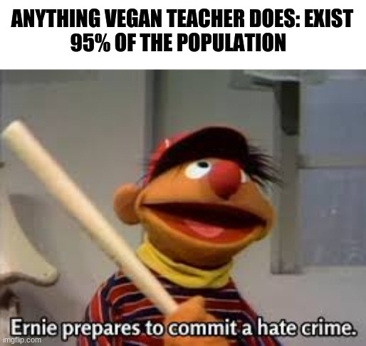 the call of duty | ANYTHING VEGAN TEACHER DOES: EXIST


95% OF THE POPULATION | image tagged in ernie prepares to commit a hate crime | made w/ Imgflip meme maker