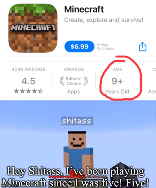 Taken on my new phone that doesn’t have Minecraft yet | Hey Shitass, I’ve been playing Minecraft since I was five! Five! | image tagged in shitass | made w/ Imgflip meme maker