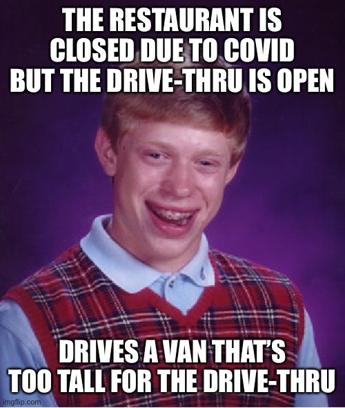 Bad Luck Brian | THE RESTAURANT IS CLOSED DUE TO COVID BUT THE DRIVE-THRU IS OPEN; DRIVES A VAN THAT’S TOO TALL FOR THE DRIVE-THRU | image tagged in memes,bad luck brian | made w/ Imgflip meme maker
