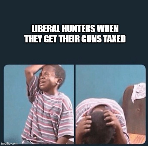 black kid crying with knife | LIBERAL HUNTERS WHEN THEY GET THEIR GUNS TAXED | image tagged in black kid crying with knife | made w/ Imgflip meme maker