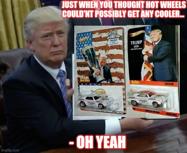KICK ASS MAGA HOT WHEELS |  JUST WHEN YOU THOUGHT HOT WHEELS COULD'NT POSSIBLY GET ANY COOLER... - OH YEAH | image tagged in memes,trump bill signing,trump,rules | made w/ Imgflip meme maker