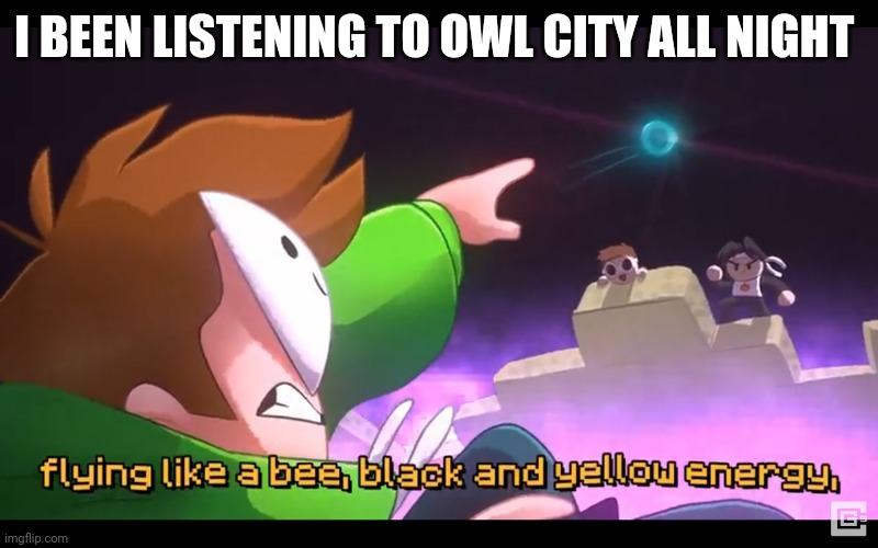 Black and yellow energy | I BEEN LISTENING TO OWL CITY ALL NIGHT | image tagged in black and yellow energy | made w/ Imgflip meme maker