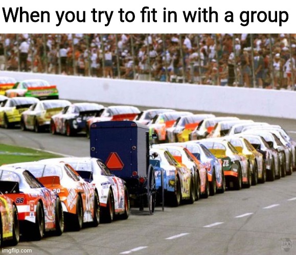trying to fit in be like | When you try to fit in with a group | image tagged in nascar | made w/ Imgflip meme maker