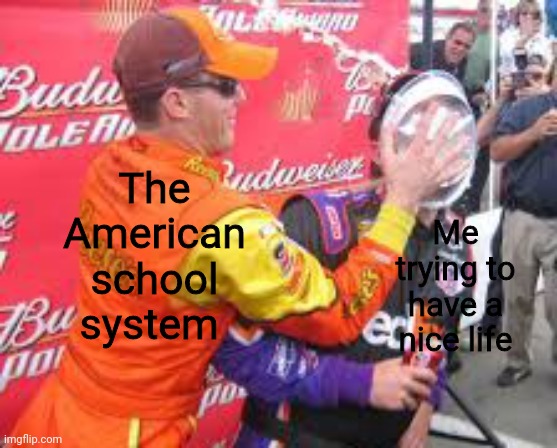 School sux | The American school system; Me trying to have a nice life | image tagged in nascar,pie | made w/ Imgflip meme maker