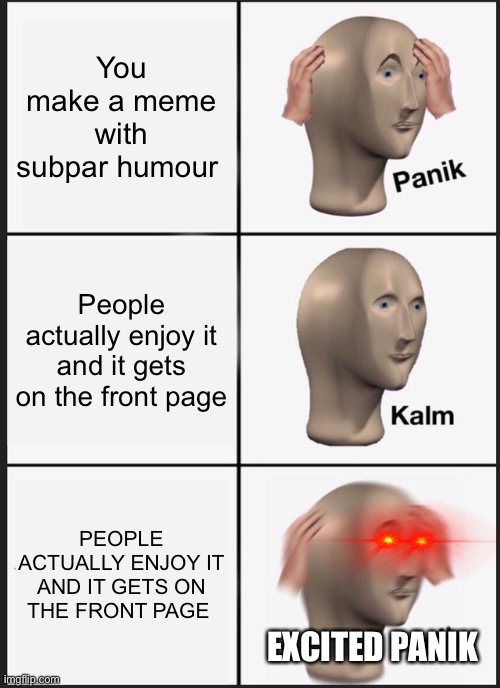 :D | You make a meme with subpar humour; People actually enjoy it and it gets on the front page; PEOPLE ACTUALLY ENJOY IT AND IT GETS ON THE FRONT PAGE; EXCITED PANIK | image tagged in memes,panik kalm panik | made w/ Imgflip meme maker