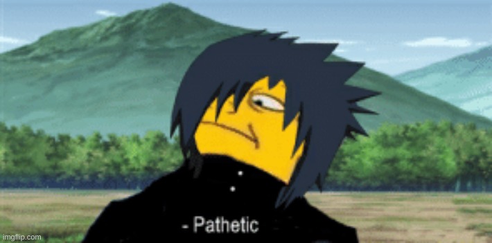 Sasuke Pathetic | image tagged in sasuke pathetic | made w/ Imgflip meme maker