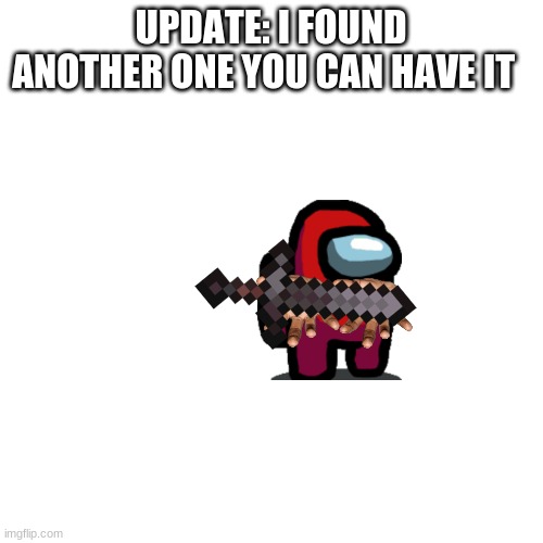 Blank Transparent Square Meme | UPDATE: I FOUND ANOTHER ONE YOU CAN HAVE IT | image tagged in memes,blank transparent square | made w/ Imgflip meme maker
