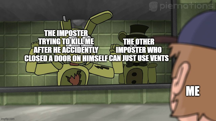 Piemations Fnaf 3 | THE OTHER IMPOSTER WHO CAN JUST USE VENTS; THE IMPOSTER TRYING TO KILL ME AFTER HE ACCIDENTLY CLOSED A DOOR ON HIMSELF; ME | image tagged in piemations fnaf 3 | made w/ Imgflip meme maker