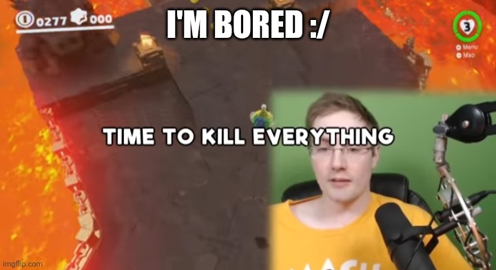 Time to kill everything failboat | I'M BORED :/ | image tagged in time to kill everything failboat | made w/ Imgflip meme maker