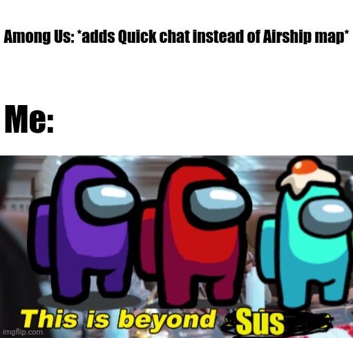 Among Us: *adds Quick chat instead of Airship map*; Me: | image tagged in blank white template,this is beyond sus | made w/ Imgflip meme maker