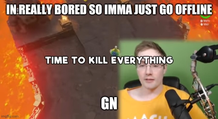 Time to kill everything failboat | IN REALLY BORED SO IMMA JUST GO OFFLINE; GN | image tagged in time to kill everything failboat | made w/ Imgflip meme maker