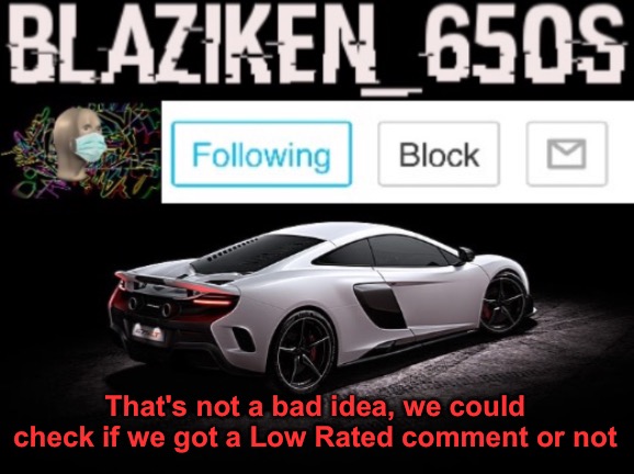 Blaziken_650s announcement V3 | That's not a bad idea, we could check if we got a Low Rated comment or not | image tagged in blaziken_650s announcement v3 | made w/ Imgflip meme maker