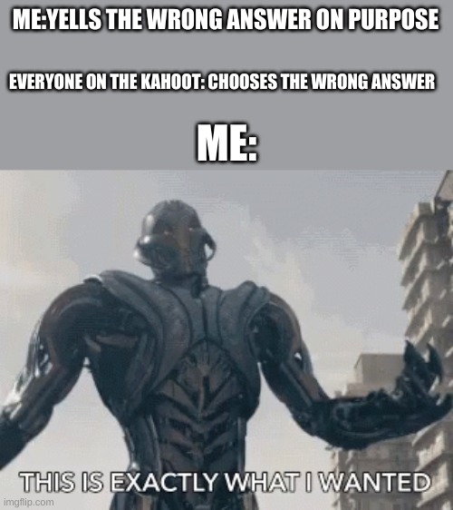 This is exactly what I wanted | ME:YELLS THE WRONG ANSWER ON PURPOSE; EVERYONE ON THE KAHOOT: CHOOSES THE WRONG ANSWER; ME: | image tagged in this is exactly what i wanted | made w/ Imgflip meme maker