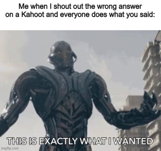 This is exactly what I wanted | Me when I shout out the wrong answer on a Kahoot and everyone does what you said: | image tagged in this is exactly what i wanted,ultron,kahoot,wrong anser,evil | made w/ Imgflip meme maker
