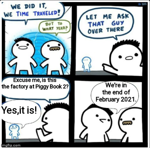 Time travel | Excuse me, is this the factory at Piggy Book 2? We're in the end of February 2021. Yes,it is! | image tagged in time travel | made w/ Imgflip meme maker