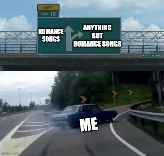Up-vote if u agree | ANYTHING BUT ROMANCE SONGS; ROMANCE SONGS; ME | image tagged in memes,left exit 12 off ramp | made w/ Imgflip meme maker