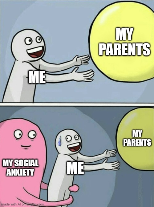 .... | MY PARENTS; ME; MY PARENTS; MY SOCIAL ANXIETY; ME | image tagged in memes,running away balloon | made w/ Imgflip meme maker