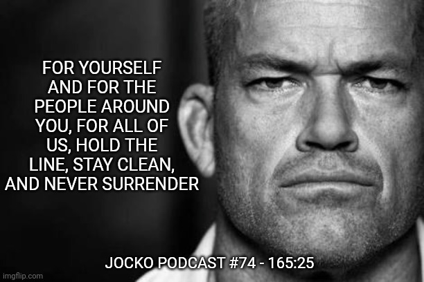Jocko's Advice | FOR YOURSELF AND FOR THE PEOPLE AROUND YOU, FOR ALL OF US, HOLD THE LINE, STAY CLEAN, AND NEVER SURRENDER; JOCKO PODCAST #74 - 165:25 | image tagged in jocko willink,getafterit,jockopodcast | made w/ Imgflip meme maker