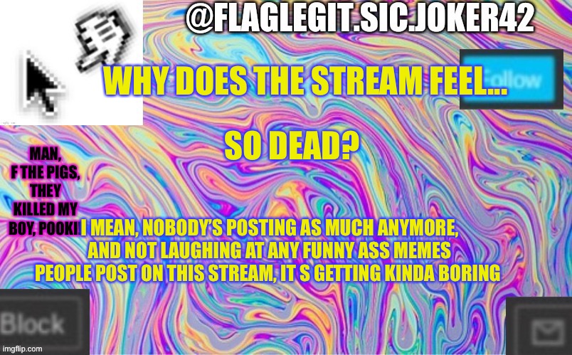 IT FEELS SO DEAD! | WHY DOES THE STREAM FEEL... SO DEAD? I MEAN, NOBODY’S POSTING AS MUCH ANYMORE, AND NOT LAUGHING AT ANY FUNNY ASS MEMES PEOPLE POST ON THIS STREAM, IT S GETTING KINDA BORING | image tagged in disney killed star wars,star wars kills disney | made w/ Imgflip meme maker