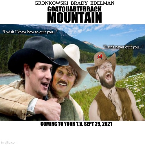 GOATQUARTERBACK MOUNTAIN "I wish I knew how to quit you..." | GRONKOWSKI  BRADY  EDELMAN; GOATQUARTERBACK; MOUNTAIN; "I wish I knew how to quit you..."; "I ain't never quit you..."; MEME BY:PAUL PALMIERI; COMING TO YOUR T.V. SEPT 29, 2021 | image tagged in tom brady,julian edelman,rob gronkowski,tampa bay buccaneers,new england patriots,funny memes | made w/ Imgflip meme maker