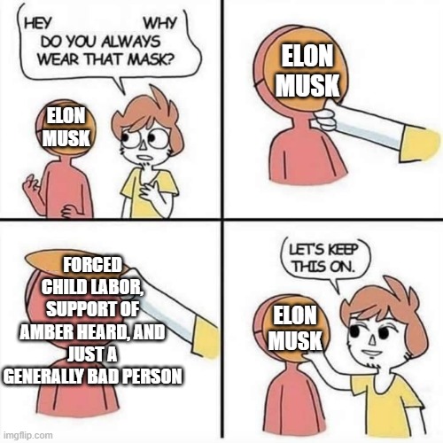 He's a bad person, stop supporting him | ELON MUSK; ELON MUSK; FORCED CHILD LABOR, SUPPORT OF AMBER HEARD, AND JUST A GENERALLY BAD PERSON; ELON MUSK | image tagged in let's keep the mask on,memes,funny,elon musk,bad person | made w/ Imgflip meme maker