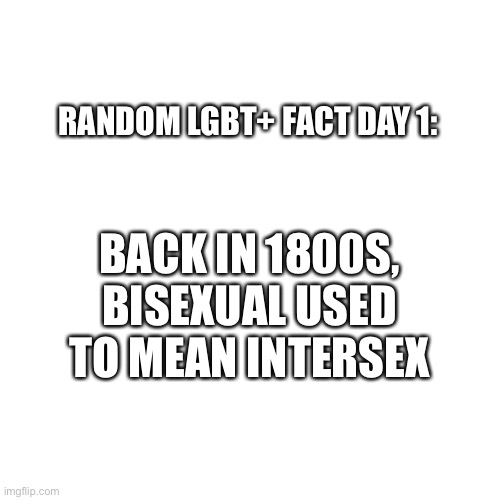 random LGBT+ fact day 1 | RANDOM LGBT+ FACT DAY 1:; BACK IN 1800S, BISEXUAL USED TO MEAN INTERSEX | image tagged in blank transparent square,bisexual,random useless fact of the day,facts | made w/ Imgflip meme maker